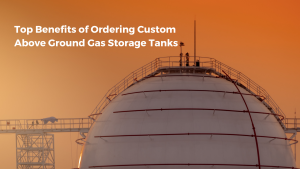 Top Benefits of Ordering Custom Above Ground Gas Storage Tanks